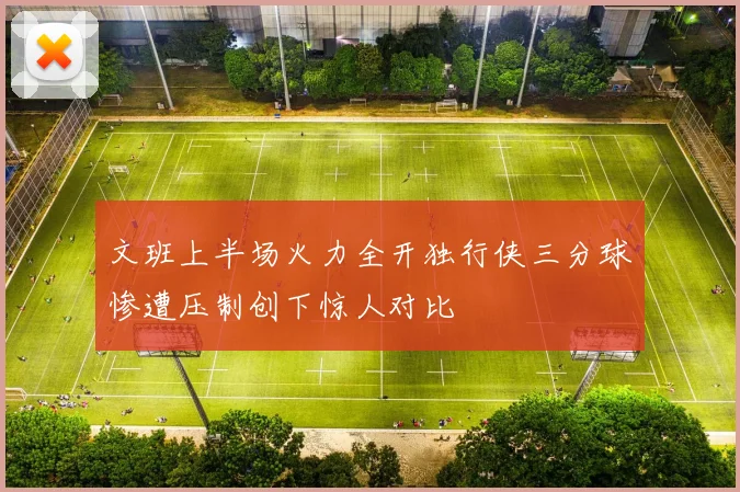 文班上半场火力全开独行侠三分球惨遭压制创下惊人对比