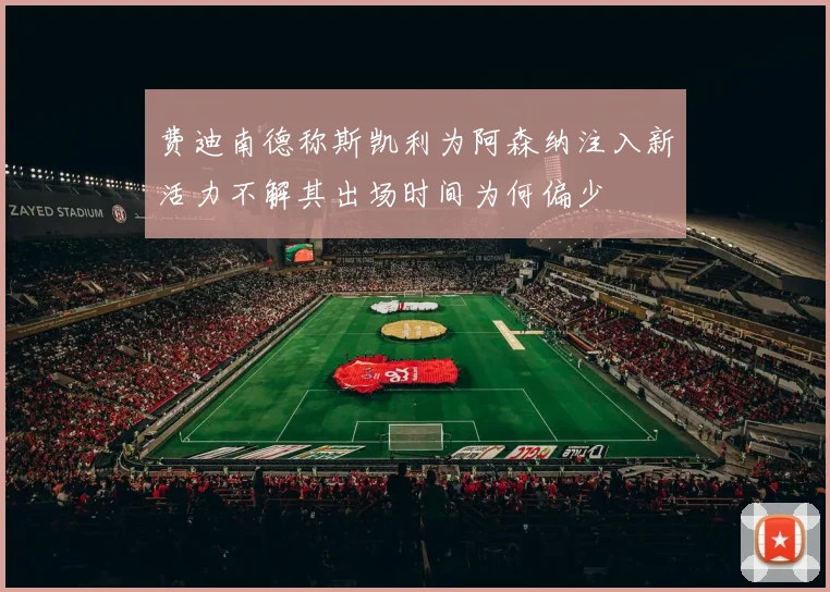 费迪南德称斯凯利为阿森纳注入新活力不解其出场时间为何偏少