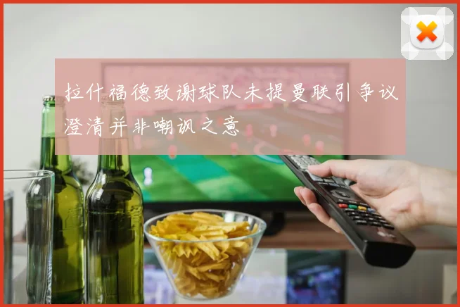 拉什福德致谢球队未提曼联引争议澄清并非嘲讽之意