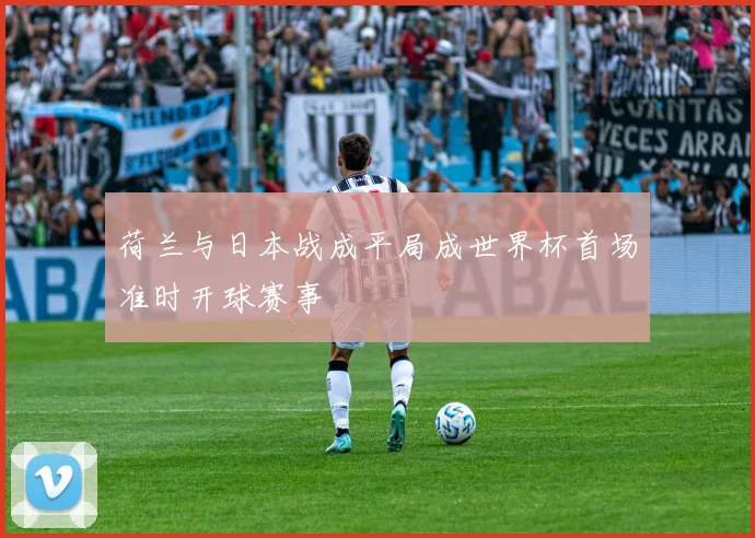 荷兰与日本战成平局成世界杯首场准时开球赛事