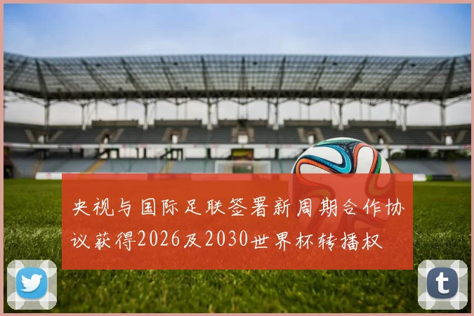央视与国际足联签署新周期合作协议获得2026及2030世界杯转播权