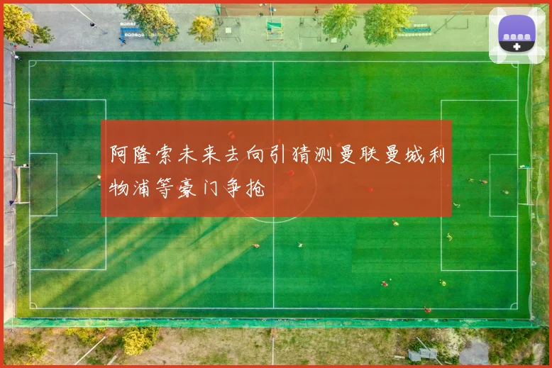 阿隆索未来去向引猜测曼联曼城利物浦等豪门争抢