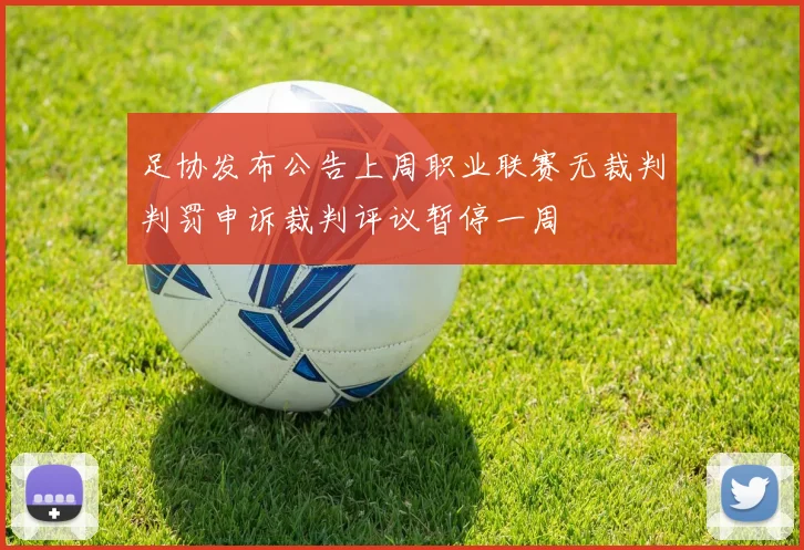 足协发布公告上周职业联赛无裁判判罚申诉裁判评议暂停一周