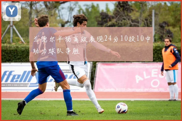 兰德尔半场高效表现24分10投10中助力球队争胜