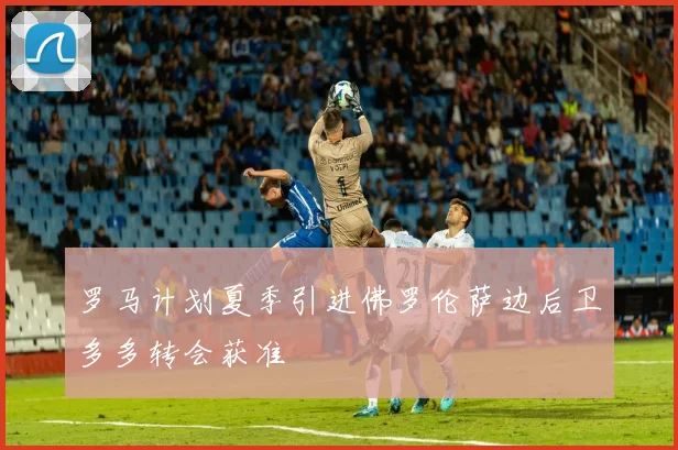 罗马计划夏季引进佛罗伦萨边后卫多多转会获准
