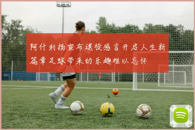 阿什利扬宣布退役感言开启人生新篇章足球带来的乐趣难以忘怀