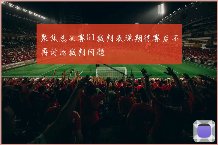 聚焦总决赛G1裁判表现期待赛后不再讨论裁判问题