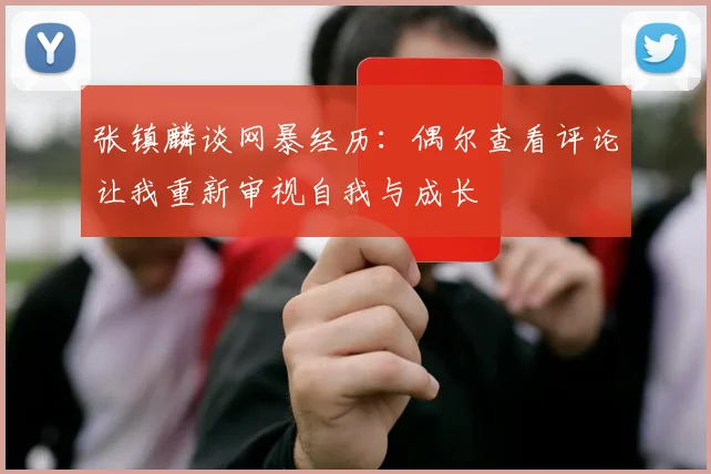 张镇麟谈网暴经历：偶尔查看评论让我重新审视自我与成长