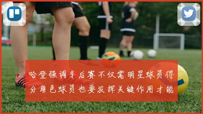 哈登强调季后赛不仅需明星球员得分角色球员也要发挥关键作用才能取胜