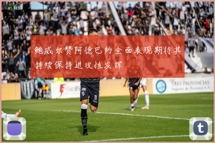 鲍威尔赞阿德巴约全面表现期待其持续保持进攻性发挥