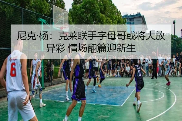 尼克·杨：克莱联手字母哥或将大放异彩 情场翻篇迎新生